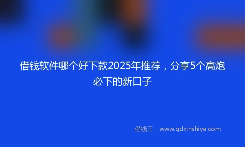 借钱软件哪个好下款2025年推荐，分享5个高炮必下的新口子