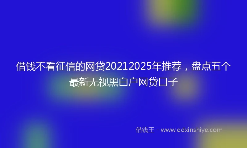 借钱不看征信的网贷20212025年推荐，盘点五个最新无视黑白户网贷口子