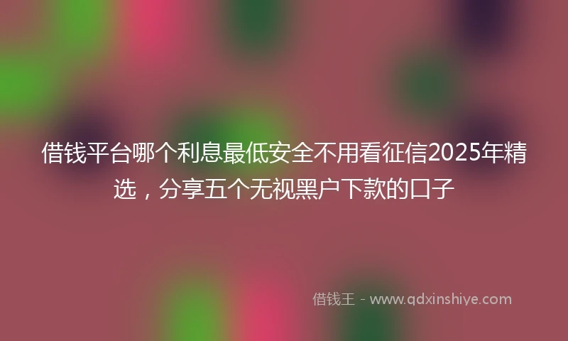 借钱平台哪个利息最低安全不用看征信2025年精选，分享五个无视黑户下款的口子