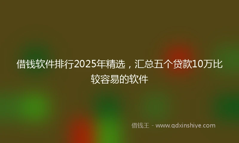 借钱软件排行2025年精选，汇总五个贷款10万比较容易的软件