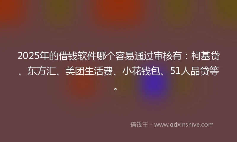 2025年的借钱软件哪个容易通过审核有：柯基贷、东方汇、美团生活费、小花钱包、51人品贷等。