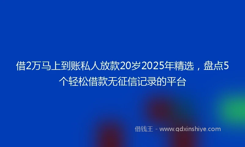 借2万马上到账私人放款20岁2025年精选,盘点5个轻松借款无征信记录的平台