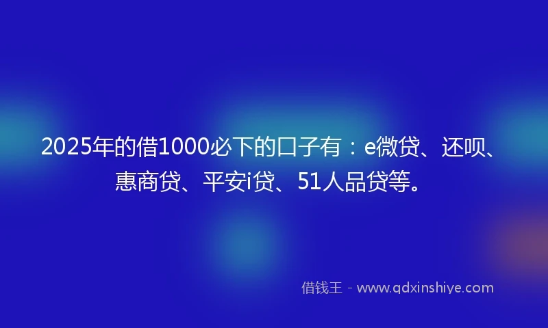 2025年的借1000必下的口子有:e微贷、还呗、惠商贷、平安i贷、51人品贷等。