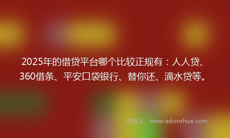 2025年的借贷平台哪个比较正规有：人人贷、360借条、平安口袋银行、替你还、滴水贷等。