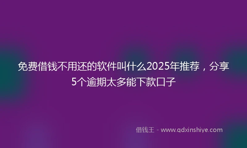 免费借钱不用还的软件叫什么2025年推荐，分享5个逾期太多能下款口子