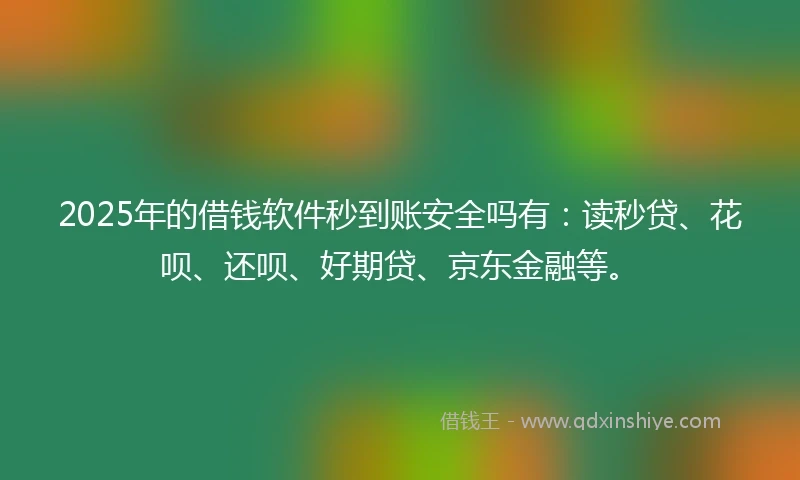 2025年的借钱软件秒到账安全吗有：读秒贷、花呗、还呗、好期贷、京东金融等。