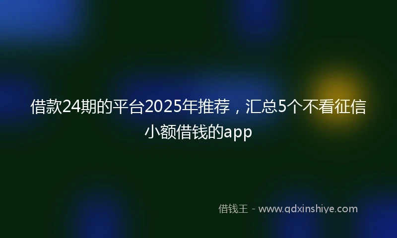 借款24期的平台2025年推荐，汇总5个不看征信小额借钱的app