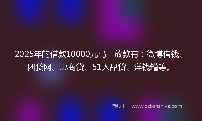 2025年的借款10000元马上放款有：微博借钱、团贷网、惠商贷、51人品贷、洋钱罐等。