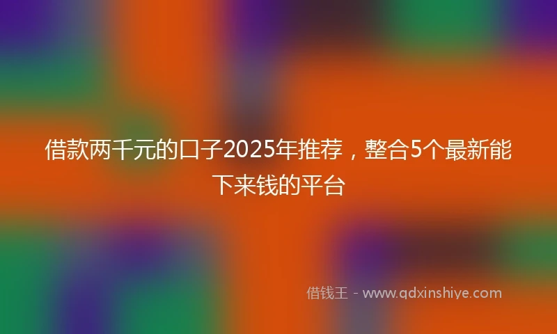 借款两千元的口子2025年推荐，整合5个最新能下来钱的平台