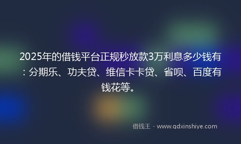 2025年的借钱平台正规秒放款3万利息多少钱有：分期乐、功夫贷、维信卡卡贷、省呗、百度有钱花等。