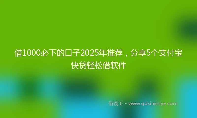 借1000必下的口子2025年推荐，分享5个支付宝快贷轻松借软件