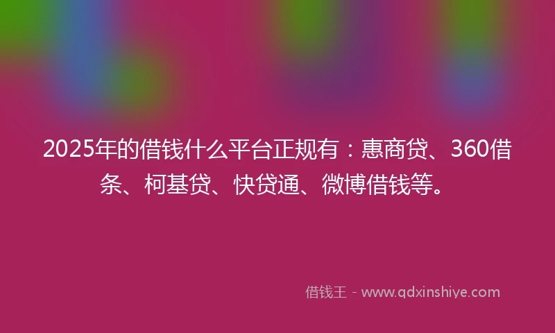 2025年的借钱什么平台正规有：惠商贷、360借条、柯基贷、快贷通、微博借钱等。