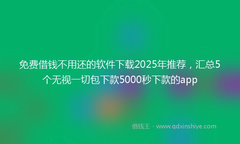免费借钱不用还的软件下载2025年推荐，汇总5个无视一切包下款5000秒下款的app