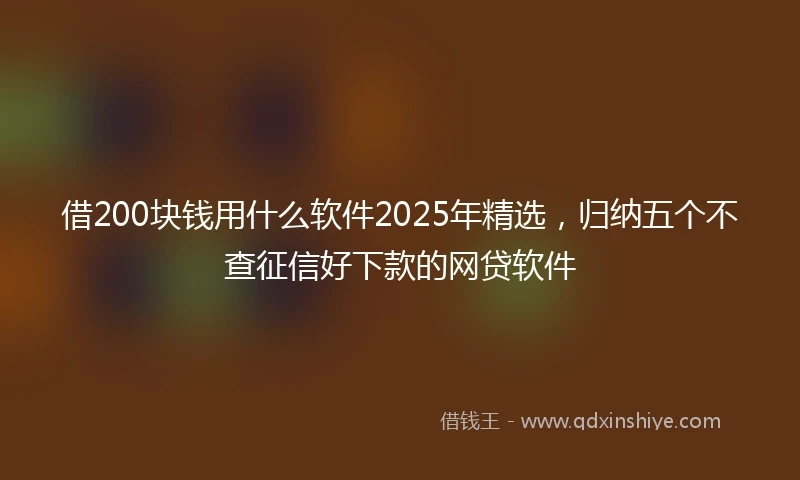 借200块钱用什么软件2025年精选，归纳五个不查征信好下款的网贷软件