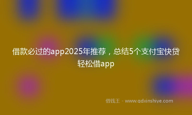 借款必过的app2025年推荐，总结5个支付宝快贷轻松借app