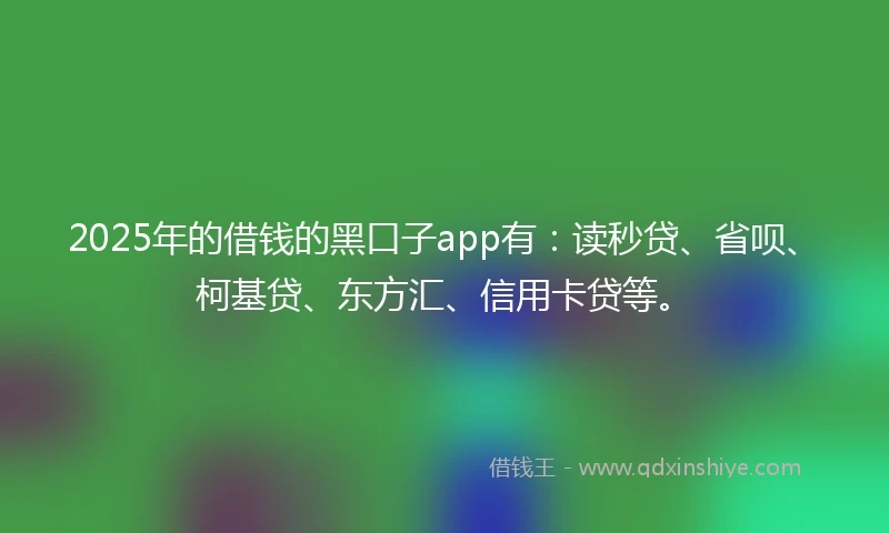 2025年的借钱的黑口子app有：读秒贷、省呗、柯基贷、东方汇、信用卡贷等。