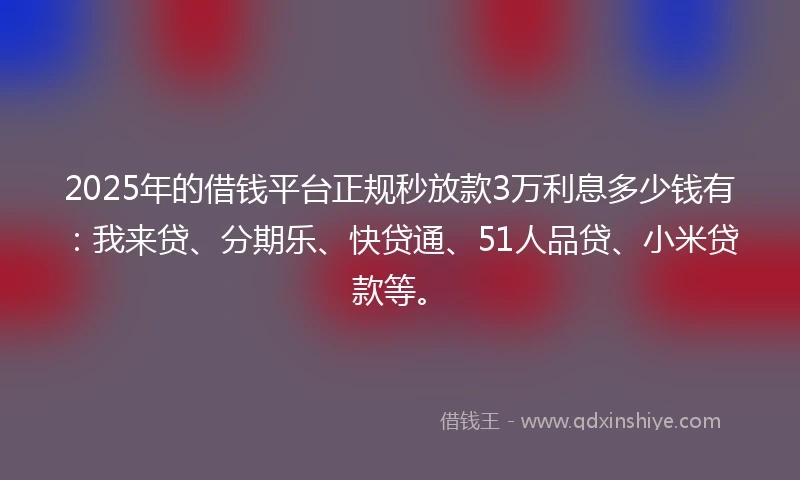 2025年的借钱平台正规秒放款3万利息多少钱有：我来贷、分期乐、快贷通、51人品贷、小米贷款等。
