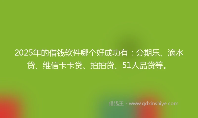 2025年的借钱软件哪个好成功有：分期乐、滴水贷、维信卡卡贷、拍拍贷、51人品贷等。