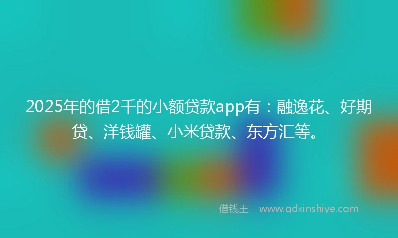 2025年的借2千的小额贷款app有：融逸花、好期贷、洋钱罐、小米贷款、东方汇等。