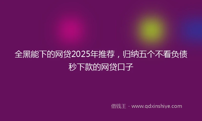 全黑能下的网贷2025年推荐，归纳五个不看负债秒下款的网贷口子
