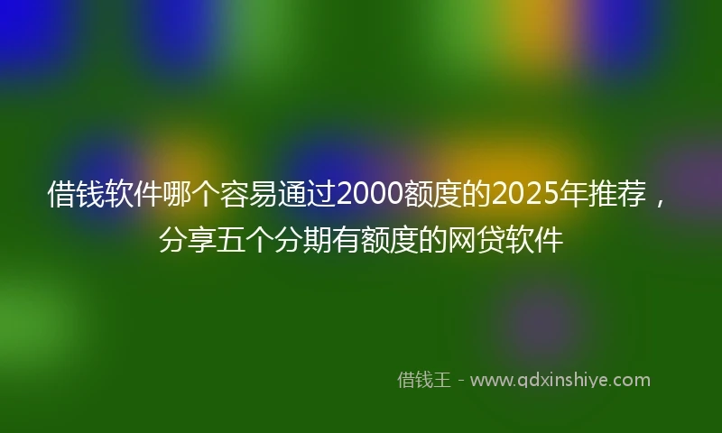 借钱软件哪个容易通过2000额度的2025年推荐，分享五个分期有额度的网贷软件