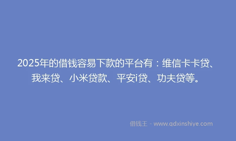 2025年的借钱容易下款的平台有：维信卡卡贷、我来贷、小米贷款、平安i贷、功夫贷等。