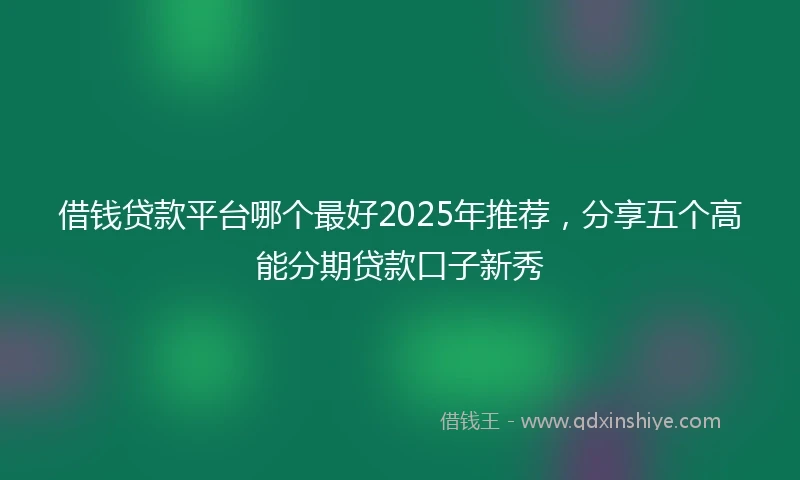借钱贷款平台哪个最好2025年推荐，分享五个高能分期贷款口子新秀