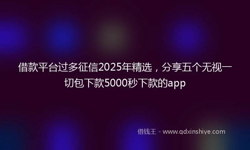 借款平台过多征信2025年精选，分享五个无视一切包下款5000秒下款的app