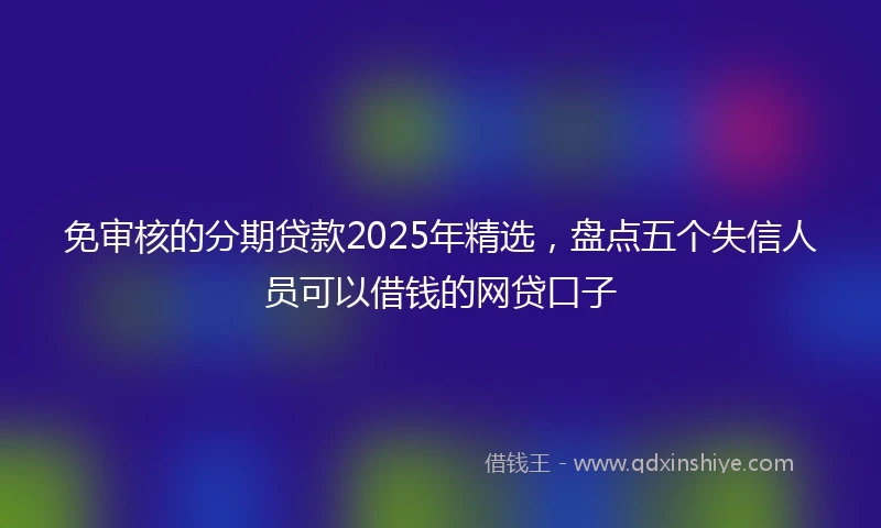免审核的分期贷款2025年精选，盘点五个失信人员可以借钱的网贷口子