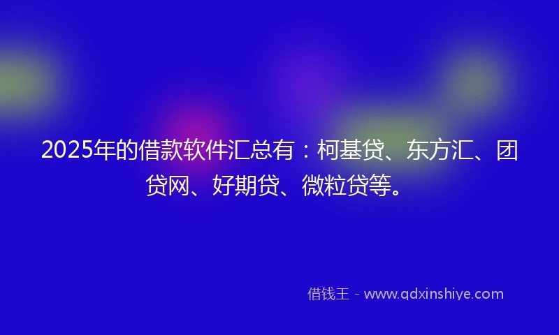 2025年的借款软件汇总有：柯基贷、东方汇、团贷网、好期贷、微粒贷等。