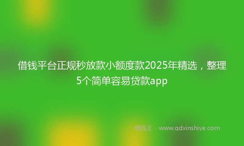 借钱平台正规秒放款小额度款2025年精选，整理5个简单容易贷款app
