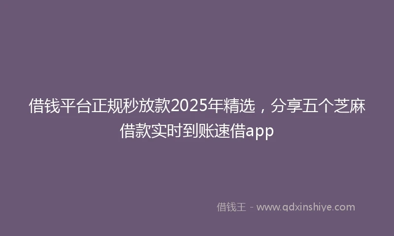 借钱平台正规秒放款2025年精选，分享五个芝麻借款实时到账速借app