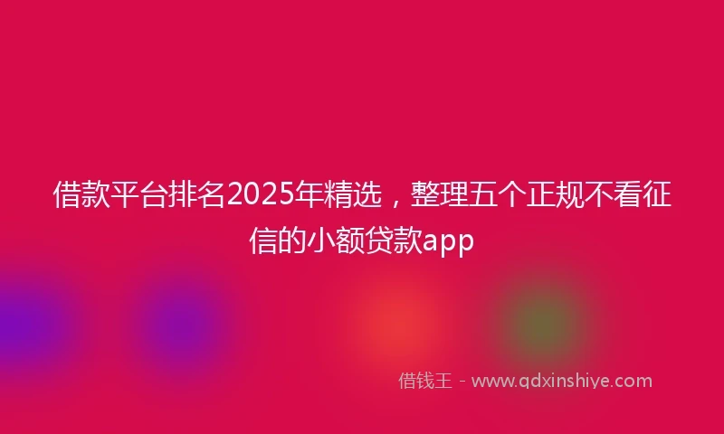 借款平台排名2025年精选，整理五个正规不看征信的小额贷款app