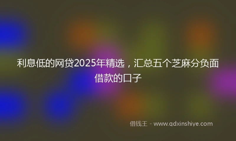 利息低的网贷2025年精选，汇总五个芝麻分负面借款的口子