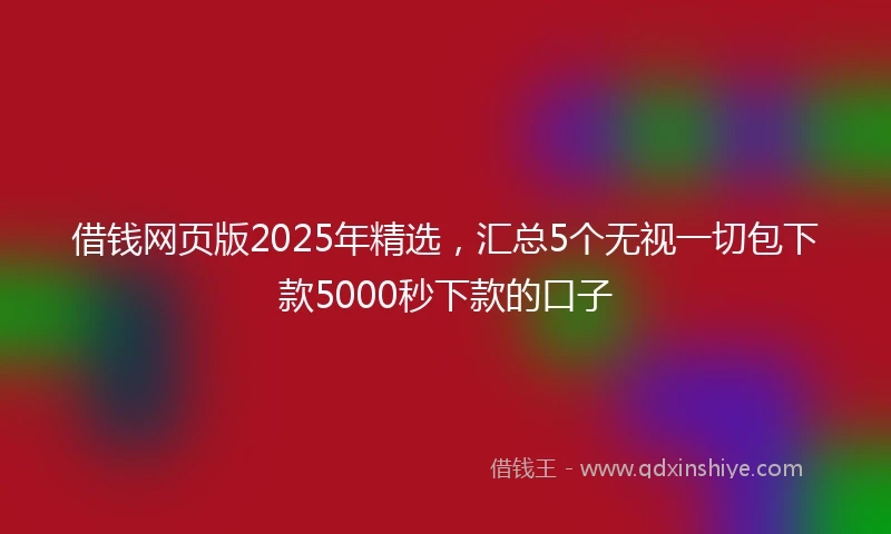 借钱网页版2025年精选，汇总5个无视一切包下款5000秒下款的口子
