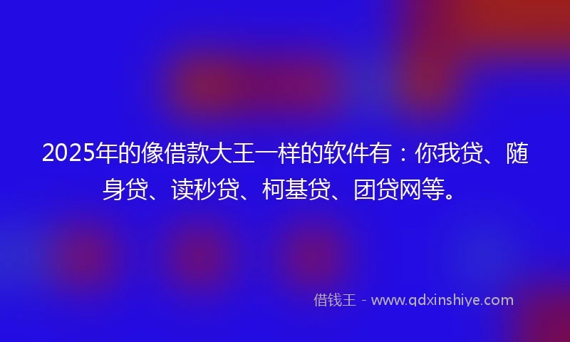 2025年的像借款大王一样的软件有：你我贷、随身贷、读秒贷、柯基贷、团贷网等。