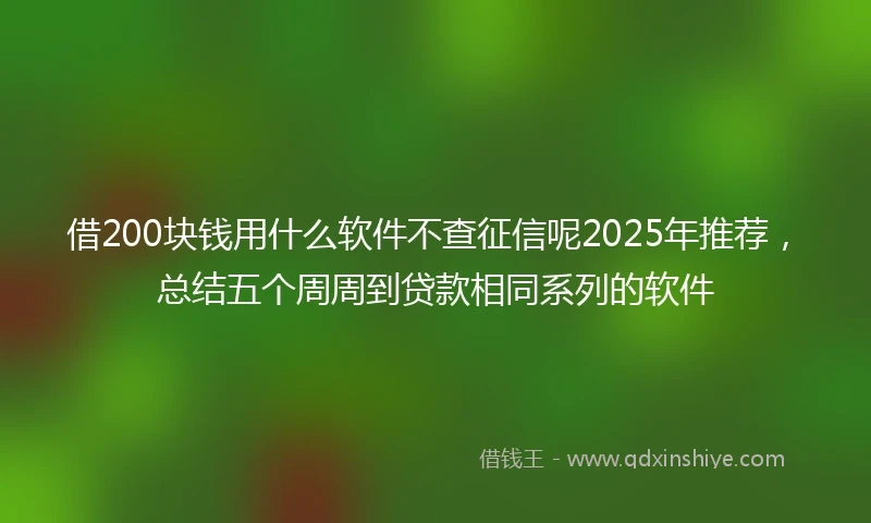 借200块钱用什么软件不查征信呢2025年推荐,总结五个周周到贷款相同系列的软件