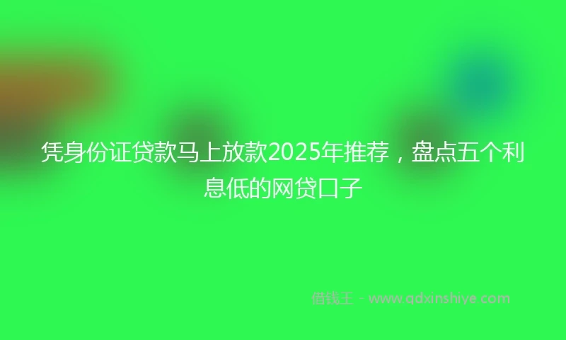凭身份证贷款马上放款2025年推荐，盘点五个利息低的网贷口子