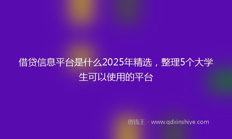 借贷信息平台是什么2025年精选，整理5个大学生可以使用的平台
