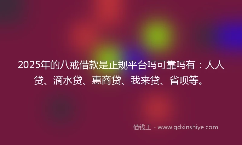 2025年的八戒借款是正规平台吗可靠吗有：人人贷、滴水贷、惠商贷、我来贷、省呗等。