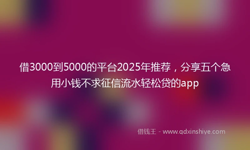借3000到5000的平台2025年推荐，分享五个急用小钱不求征信流水轻松贷的app