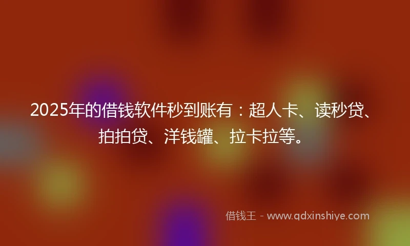 2025年的借钱软件秒到账有：超人卡、读秒贷、拍拍贷、洋钱罐、拉卡拉等。