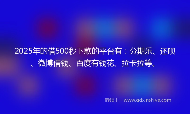 2025年的借500秒下款的平台有：分期乐、还呗、微博借钱、百度有钱花、拉卡拉等。