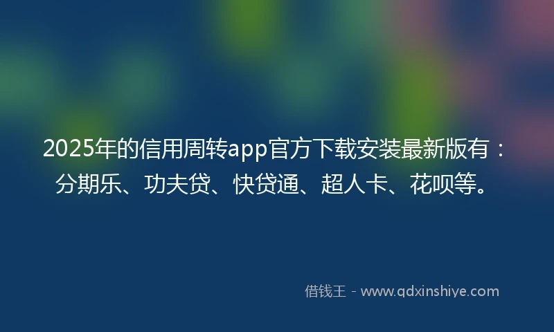2025年的信用周转app官方下载安装最新版有：分期乐、功夫贷、快贷通、超人卡、花呗等。