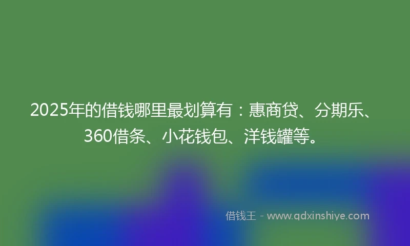 2025年的借钱哪里最划算有：惠商贷、分期乐、360借条、小花钱包、洋钱罐等。