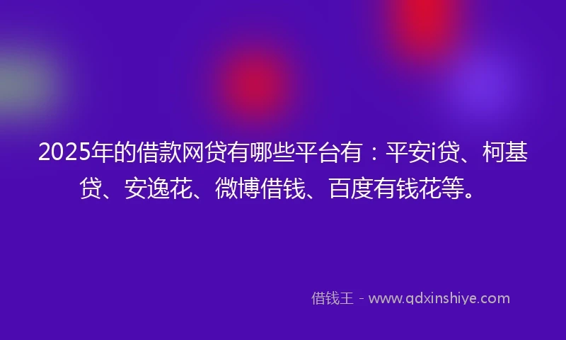 2025年的借款网贷有哪些平台有：平安i贷、柯基贷、安逸花、微博借钱、百度有钱花等。