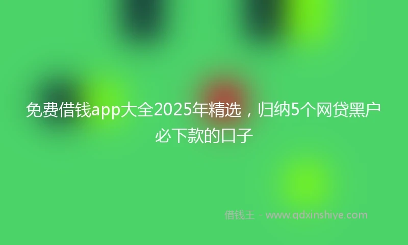 免费借钱app大全2025年精选，归纳5个网贷黑户必下款的口子