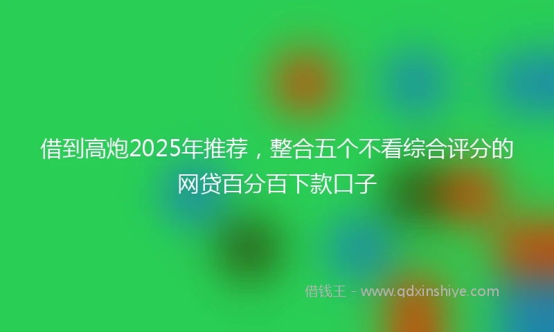 借到高炮2025年推荐，整合五个不看综合评分的网贷百分百下款口子