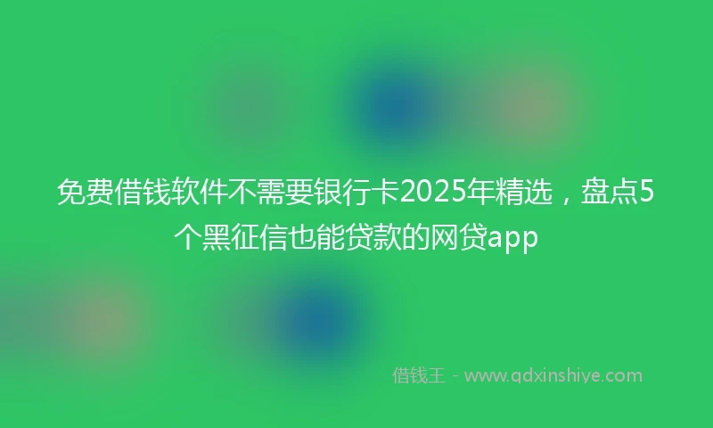 免费借钱软件不需要银行卡2025年精选，盘点5个黑征信也能贷款的网贷app