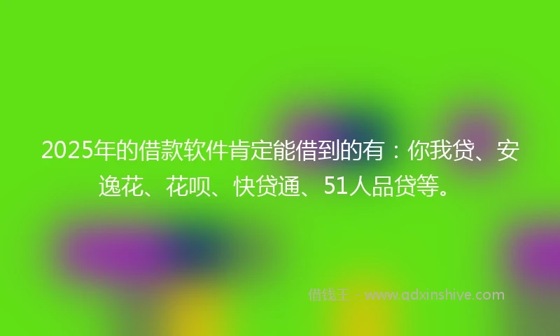 2025年的借款软件肯定能借到的有：你我贷、安逸花、花呗、快贷通、51人品贷等。